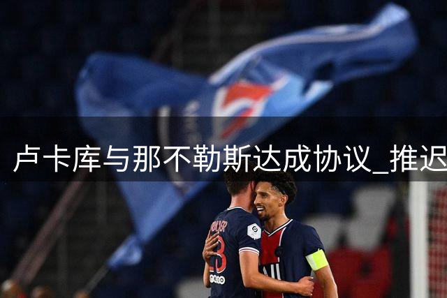 卢卡库与那不勒斯达成协议 推迟归队获额外假期
