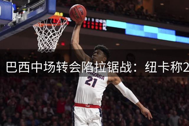 巴西中场转会陷拉锯战：纽卡称29岁球星卖出高价 枪手暗喜谈判压价成功