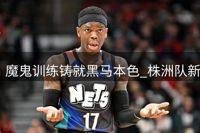 魔鬼训练铸就黑马本色 株洲队新赛季湘超征程引期待