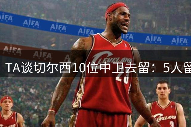 TA谈切尔西10位中卫去留：5人留队，巴迪亚西勒要价3000万镑